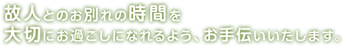 故人とのお別れの時間を大切にお過ごしになれるよう、お手伝いいたします。
